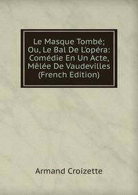 Le Masque Tomb?; Ou, Le Bal De L'op?ra: Com?die En Un Acte, M?l?e De Vaudevilles (French Edition)
