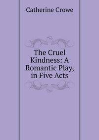 The Cruel Kindness: A Romantic Play, in Five Acts