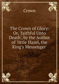 The Crown of Glory: Or, 'faithful Unto Death', by the Author of 'little Hazel, the King's Messenger'.