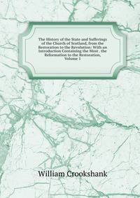The History of the State and Sufferings of the Church of Scotland, from the Restoration to the Revolution: With an Introduction Containing the Most . the Reformation to the Restoration, Volume 1