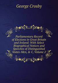 Parliamentary Record of Elections in Great Britain and Ireland: With Select Biographical Notices and Speeches of Distinguished States-Men, &amp; C, Volume 2
