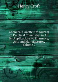 Chemical Gazette: Or, Journal of Practical Chemistry, in All Its Applications to Pharmacy, Arts and Manufactures, Volume 9