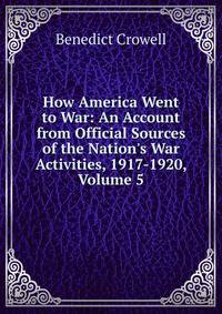 How America Went to War: An Account from Official Sources of the Nation's War Activities, 1917-1920, Volume 5