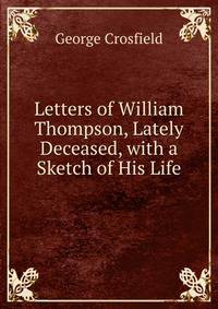 Letters of William Thompson, Lately Deceased, with a Sketch of His Life
