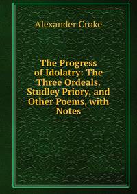 The Progress of Idolatry: The Three Ordeals.Studley Priory, and Other Poems, with Notes