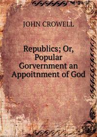 Republics; Or, Popular Gorvernment an Appoitnment of God