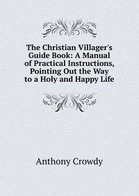 The Christian Villager's Guide Book: A Manual of Practical Instructions, Pointing Out the Way to a Holy and Happy Life