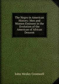 The Negro in American History: Men and Women Eminent in the Evolution of the American of African Descent