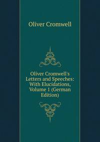 Oliver Cromwell's Letters and Speeches: With Elucidations, Volume 1 (German Edition)