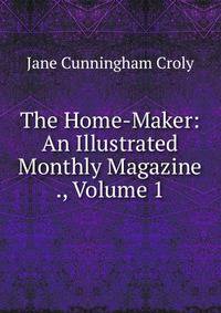 The Home-Maker: An Illustrated Monthly Magazine ., Volume 1