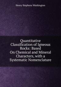 Quantitative Classification of Igneous Rocks: Based On Chemical and Mineral Characters, with a Systematic Nomenclature
