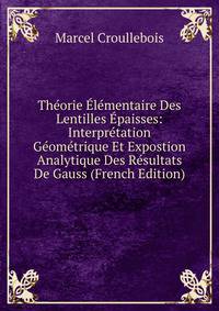 Theorie Elementaire Des Lentilles Epaisses: Interpretation Geometrique Et Expostion Analytique Des Resultats De Gauss (French Edition)