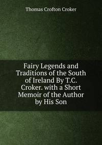 Fairy Legends and Traditions of the South of Ireland By T.C. Croker. with a Short Memoir of the Author by His Son