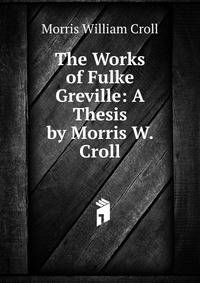 The Works of Fulke Greville: A Thesis by Morris W. Croll