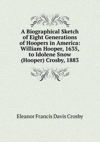 A Biographical Sketch of Eight Generations of Hoopers in America: William Hooper, 1635, to Idolene Snow (Hooper) Crosby, 1883