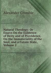Natural Theology: Or Essays On the Existence of Deity and of Providence, On the Immateriality of the Soul, and a Future State, Volume 2