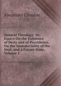 Natural Theology: Or, Essays On the Existence of Deity and of Providence, On the Immateriality of the Soul, and a Future State, Volume 1