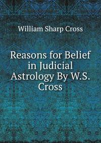 Reasons for Belief in Judicial Astrology By W.S. Cross.