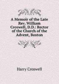 A Memoir of the Late Rev. William Croswell, D.D.: Rector of the Church of the Advent, Boston