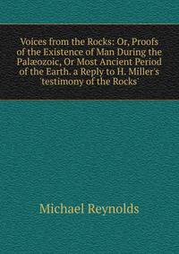 Voices from the Rocks: Or, Proofs of the Existence of Man During the Pal?ozoic, Or Most Ancient Period of the Earth. a Reply to H. Miller's 'testimony of the Rocks'.