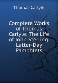 Complete Works of Thomas Carlyle: The Life of John Sterling, Latter-Day Pamphlets