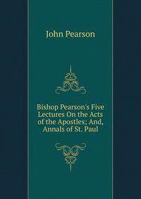 Bishop Pearson's Five Lectures On the Acts of the Apostles; And, Annals of St. Paul
