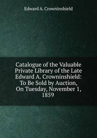 Catalogue of the Valuable Private Library of the Late Edward A. Crowninshield: To Be Sold by Auction, On Tuesday, November 1, 1859 .