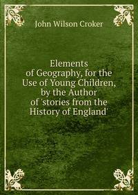 Elements of Geography, for the Use of Young Children, by the Author of 'stories from the History of England'.