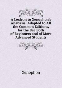 A Lexicon to Xenophon's Anabasis: Adapted to All the Common Editions, for the Use Both of Beginners and of More Advanced Students