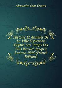 Histoire Et Annales De La Ville D'yverdon Depuis Les Temps Les Plus Recul?s Jusqu'? L'ann?e 1845 (French Edition)