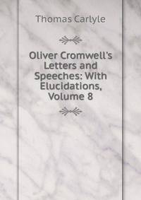 Oliver Cromwell's Letters and Speeches: With Elucidations, Volume 8