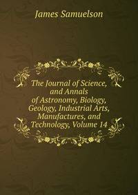 The Journal of Science, and Annals of Astronomy, Biology, Geology, Industrial Arts, Manufactures, and Technology, Volume 14