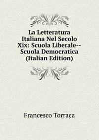 La Letteratura Italiana Nel Secolo Xix: Scuola Liberale--Scuola Democratica (Italian Edition)