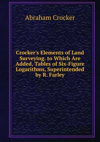 Crocker's Elements of Land Surveying. to Which Are Added, Tables of Six-Figure Logarithms, Superintended by R. Farley