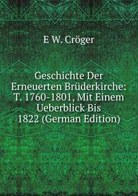 Geschichte Der Erneuerten Bruderkirche: T. 1760-1801, Mit Einem Ueberblick Bis 1822 (German Edition)