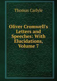 Oliver Cromwell's Letters and Speeches: With Elucidations, Volume 7