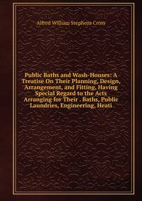 Public Baths and Wash-Houses: A Treatise On Their Planning, Design, Arrangement, and Fitting, Having Special Regard to the Acts Arranging for Their . Baths, Public Laundries, Engineering, Heati