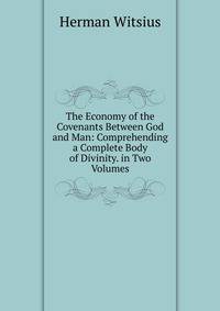The Economy of the Covenants Between God and Man: Comprehending a Complete Body of Divinity. in Two Volumes