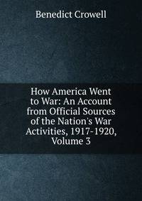 How America Went to War: An Account from Official Sources of the Nation's War Activities, 1917-1920, Volume 3