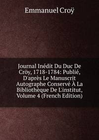 Journal In?dit Du Duc De Cr?y, 1718-1784: Publi?, D'apr?s Le Manuscrit Autographe Conserv? ? La Biblioth?que De L'institut, Volume 4 (French Edition)