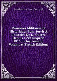 M?moires Militaires Et Historiques Pour Servir ? L'histoire De La Guerre Depuis 1792 Jusqu'en 1815 Inclusivement, Volume 6 (French Edition)