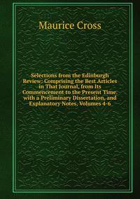 Selections from the Edinburgh Review: Comprising the Best Articles in That Journal, from Its Commencement to the Present Time. with a Preliminary Dissertation, and Explanatory Notes, Volumes 4-6