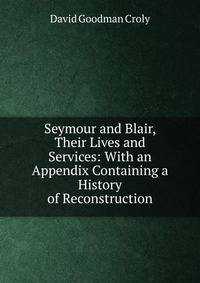 Seymour and Blair, Their Lives and Services: With an Appendix Containing a History of Reconstruction