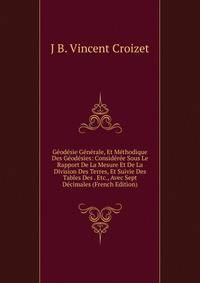 Geodesie Generale, Et Methodique Des Geodesies: Consideree Sous Le Rapport De La Mesure Et De La Division Des Terres, Et Suivie Des Tables Des . Etc., Avec Sept Decimales (French Edition)