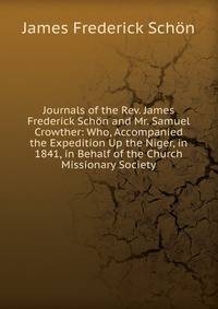 Journals of the Rev. James Frederick Schon and Mr. Samuel Crowther: Who, Accompanied the Expedition Up the Niger, in 1841, in Behalf of the Church Missionary Society
