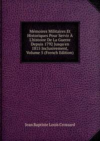 M?moires Militaires Et Historiques Pour Servir ? L'histoire De La Guerre Depuis 1792 Jusqu'en 1815 Inclusivement, Volume 5 (French Edition)