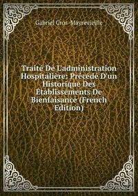 Trait? De L'administration Hospitali?re: Pr?c?d? D'un Historique Des ?tablissements De Bienfaisance (French Edition)