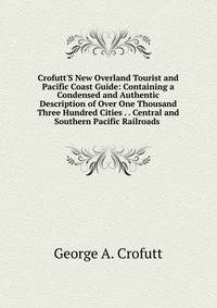 Crofutt'S New Overland Tourist and Pacific Coast Guide: Containing a Condensed and Authentic Description of Over One Thousand Three Hundred Cities . . Central and Southern Pacific Railroads .