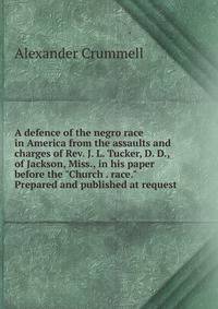 A defence of the negro race in America from the assaults and charges of Rev. J. L. Tucker, D. D., of Jackson, Miss., in his paper before the "Church . race." Prepared and published at request