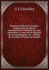 Nouveau tableau de Londres, comprenant un aper|cu r?trospectif de l'histoire de cette m?tropole, et une notice d?tail?e de ses monuments, ses . Edition de Cruchley's Picture of London